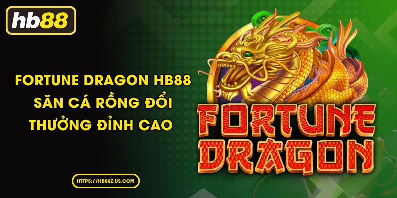 Khám Phá Fortune Dragon - Săn Cá Rồng Đổi Thưởng Đỉnh Cao Tại HB88