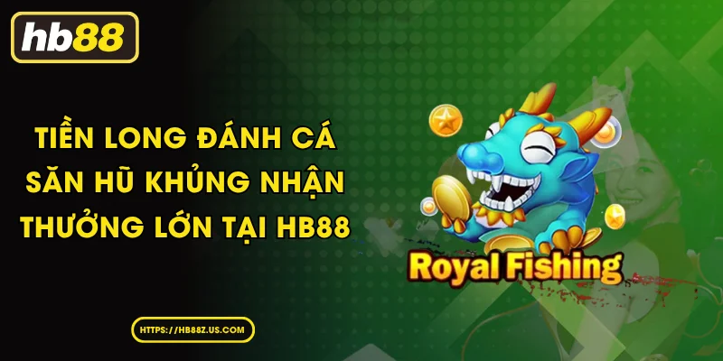 Tiền Long Đánh Cá Săn Hũ Khủng Nhận Thưởng Lớn Tại HB88